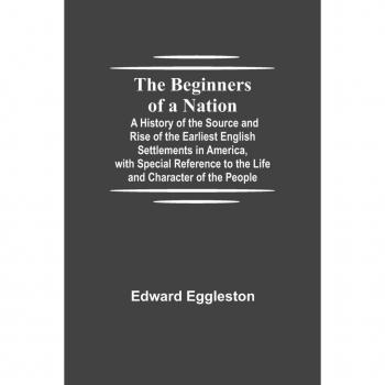 Eggleston, Edward: The Beginners of a Nation; A History of the Source and Rise of the Earliest English Settlements in America, with Special Reference to the Life and Character of the People