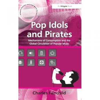 Pop Idols and Pirates: Mechanisms of Consumption and the Global Circulation of Popular Music (Ashgate Popular and Folk Music)