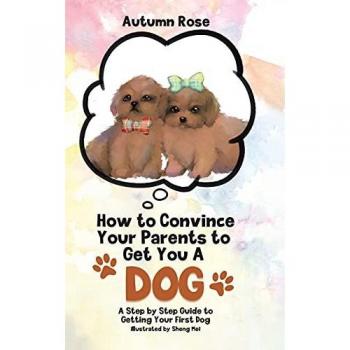 How to Convince Your Parents to Get You A Dog : A Step by Step Guide to Getting Your First Dog