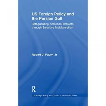 US Foreign Policy and the Persian Gulf: Safeguarding American Interests through Selective Multilateralism (Us Foreign Policy and Conflict in the Islamic World)
