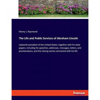 The Life and Public Services of Abraham Lincoln: sixteenth president of the United States: together with his state papers, including his speeches, ... the closing scenes connected with his life