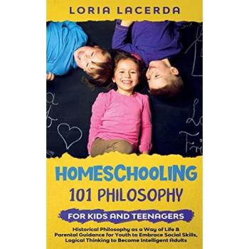 Homeschooling 101 Philosophy for Kidsand Teenagers Historical Philosophy as a Way of Life & Parental Guidance for Youth to Embrace Social Skills, Logical Thinking to Become Intelligent Adults