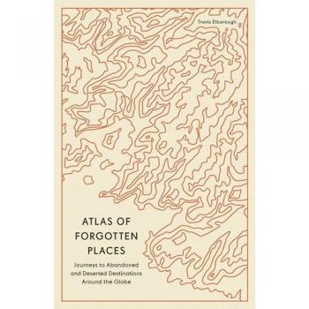 Atlas of Forgotten Places : Journeys to Abandoned and Deserted Destinations Around the Globe