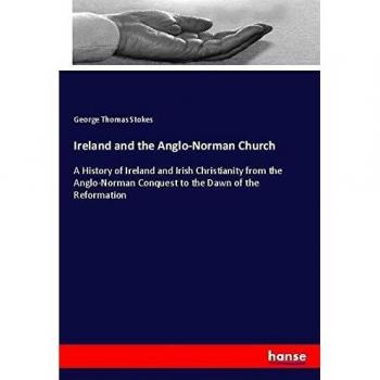 Ireland and the Anglo-Norman Church: A History of Ireland and Irish Christianity from the Anglo-Norman Conquest to the Dawn of the Reformation