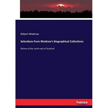 Selections from Wodrow's biographical Collections: Divines of the north-east of Scotland