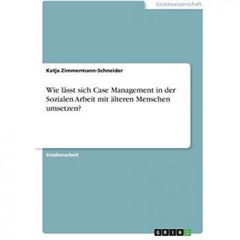 Katja Zimmermann-Schneider Wie Lässt Sich Case Management In Der Sozialen Arbeit Mit Älteren Menschen Umsetzen?