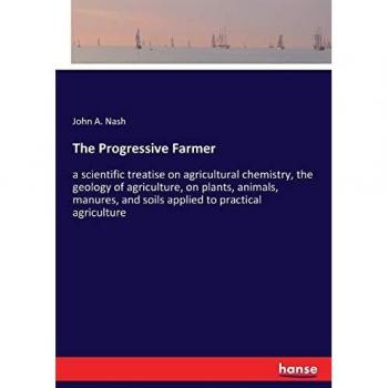 The Progressive Farmer: a scientific treatise on agricultural chemistry, the geology of agriculture, on plants, animals, manures, and soils applied to practical agriculture