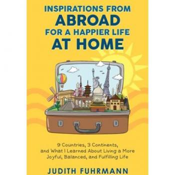 Judith Fuhrmann Inspirations From Abroad For A Happier Life At Home: 9 Countries, 3 Continents, And What I Learned About Living A More Joyful, Balanced, And Fulfilling Life