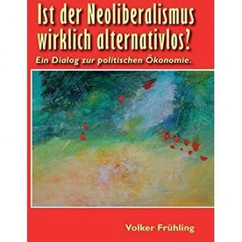Ist der Neoliberalismus wirklich alternativlos?: Ein Dialog zur politischen Ökonomie