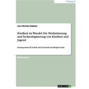 Kindheit im Wandel: Die Mediatisierung und Technologisierung von Kindheit und Jugend: Konsequenzen für Schule und Unterricht am Beispiel Latein