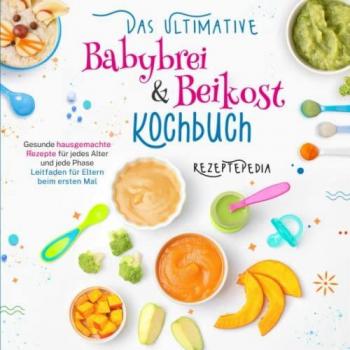 Das ultimative Babybrei & Beikost Kochbuch: Gesunde hausgemachte Rezepte für jedes Alter und jede Phase