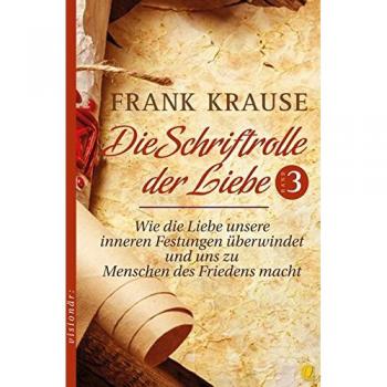 Frank Krause Die Schriftrolle Der Liebe (Band 3): Wie Die Liebe Unsere Inneren Festungen Überwindet Und Uns Zu Menschen Des Friedens Macht