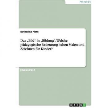 Das Bild in Bildung. Welche pädagogische Bedeutung haben Malen und Zeichnen für Kinder?