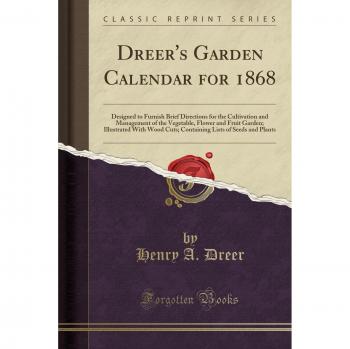 Dreer's Garden Calendar for 1868: Designed to Furnish Brief Directions for the Cultivation and Management of the Vegetable, Flower and Fruit Garden; ... Lists of Seeds and Plants
