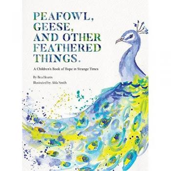 PEAFOWL, GEESE, AND OTHER FEATHERED THINGS: A Children's Book of Hope in Strange Times