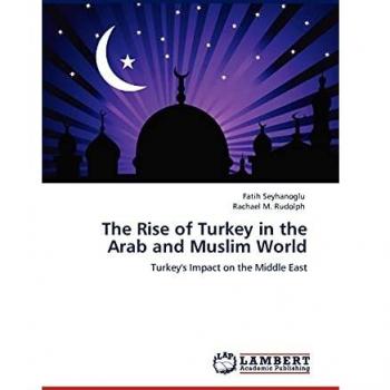 The Rise of Turkey in the Arab and Muslim World: Turkey's Impact on the Middle East