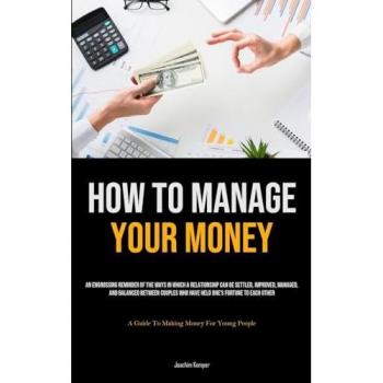 How To Manage Your Money: An Engrossing Reminder Of The Ways In Which A Relationship Can Be Settled, Improved, Managed, And Balanced Between Couples ... (A Guide To Making Money For Young People)