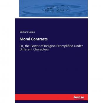 Moral Contrasts: Or, the Power of Religion Exemplified Under Different Characters