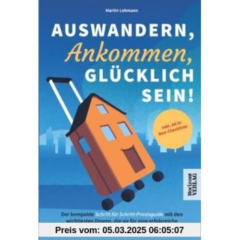 Auswandern, Ankommen, Glücklich sein! Der kompakte Schritt für Schritt-Praxisguide mit den wichtigsten Dingen, die sie für eine erfolgreiche Auswanderung wissen sollten