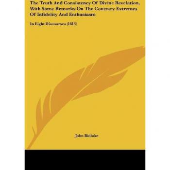 The Truth And Consistency Of Divine Revelation With Some Remarks On The Contrary Extremes Of Infidelity And Enthusiasm