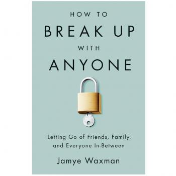 How to Break Up With Anyone: Letting Go of Friends, Family, and Everyone In-Between