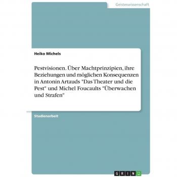 Pestvisionen. Über Machtprinzipien, ihre Beziehungen und möglichen Konsequenzen in Antonin Artauds Das Theater und die Pest und Michel Foucaults Überwachen und Strafen