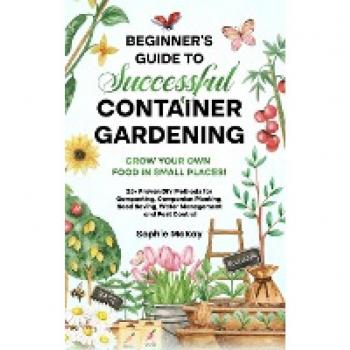 Beginner's Guide to Successful Container Gardening: Grow Your Own Food in Small Places! 25+ Proven DIY Methods for Composting, Companion Planting, Seed Saving, Water Management and Pest Control