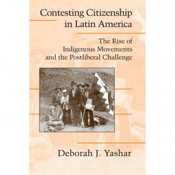 Yashar, Deborah J. Contesting Citizenship In Latin America: The Rise Of Indigenous Movements And The Postliberal Challenge (Cambridge Studies In Contentious Politics)