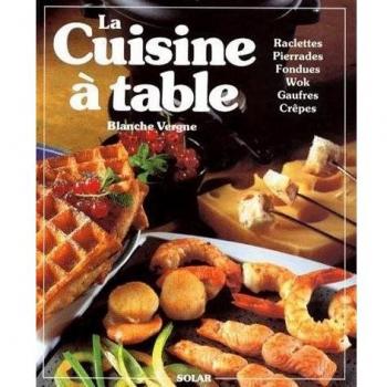 LA CUISINE A TABLE. Raclettes, Pierrades, Fondues, Cuisine au wok, Gaufres, Crêpes et autres gourmandises