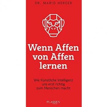 Mario Herger Wenn Affen Von Affen Lernen: Wie Künstliche Intelligenz Uns Erst Richtig Zum Menschen Macht