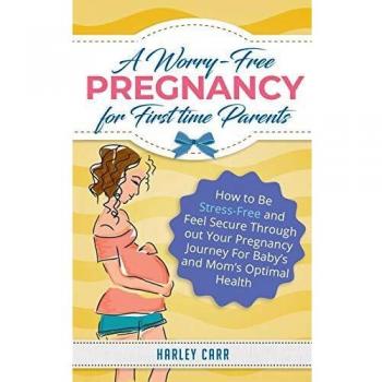 A Worry-Free Pregnancy For First Time Parents: How to Be Stress-Free and Feel Secure Throughout Your Pregnancy Journey for Baby's and Mom's Optimal Health