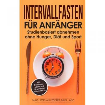 Intervallfasten für Anfänger: Studienbasiert abnehmen ohne Hunger, Diät und Sport – inkl. Ernährungsplänen und 10 geheimen Abnehmtricks