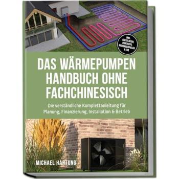 Hartung, Michael: Das Wärmepumpen Handbuch ohne Fachchinesisch: Die verständliche Komplettanleitung für Planung, Finanzierung, Installation & Betrieb