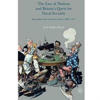 The Law of Nations and Britain’s Quest for Naval Security: International Law and Arms Control, 1898–1914