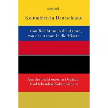 Kolumbien in Deutschland ... vom Reichtum in die Armut, von der Armut in die Misere: Aus der Sicht eines in Deutschland lebenden Kolumbianers