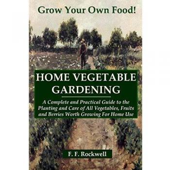 HOME VEGETABLE GARDENING: A Complete and Practical Guide to the Planting and Care of All Vegetables, Fruits and Berries Worth Growing For Home Use