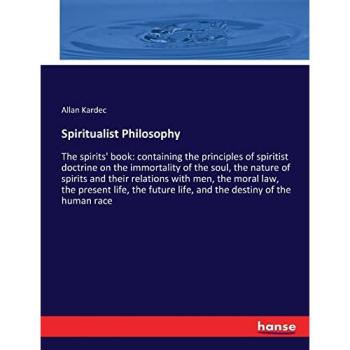 Spiritualist Philosophy: The spirits' book: containing the principles of spiritist doctrine on the immortality of the soul, the nature of spirits and ... life, and the destiny of the human race