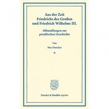 Aus der Zeit Friedrichs des Großen und Friedrich Wilhelms III.: Abhandlungen zur preußischen Geschichte.