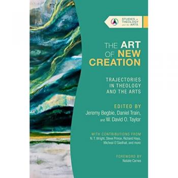 The Art of New Creation Trajectories in Theology and the Arts by W. David O. Taylor