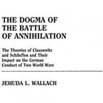 The Dogma of the Battle of Annihilation: The Theories of Clausewitz and Schlieffen and Their Impact on the German Conduct of Two World Wars