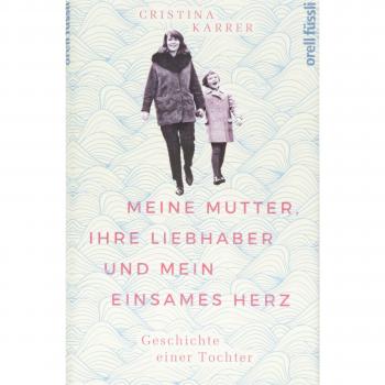 Cristina Karrer Meine Mutter, Ihre Liebhaber Und Mein Einsames Herz: Geschichte Einer Tochter