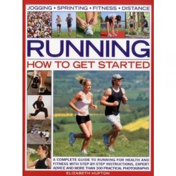 Running: How to Get Started: A Complete Guide to Running for Health and Fitness with Step-by-step Instructions, Expert Advice and More Than 300 Practical Photographs