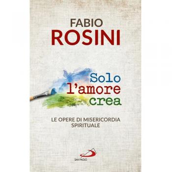 Fabio Rosini Solo L'Amore Crea. Le Opere Di Misericordia Spirituale
