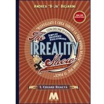 The irreality show. Risvegliati e crea subito la tua nuova realtà come più ti piace