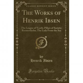 The Works of Henrik Ibsen: The League of Youth; Pillars of Society; Rosmersholm; The Lady from the Sea