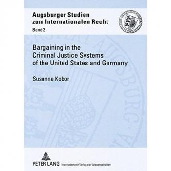 Bargaining In The Criminal Justice Systems Of The United States And Germany, Augsburger Studien Zum Internationalen Recht