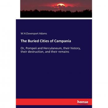 The Buried Cities of Campania: Or, Pompeii and Herculaneum, their history, their destruction, and their remains