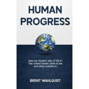 HUMAN PROGRESS: How Our Modern Way of Life in the United States Came To Be. And What Sustains It