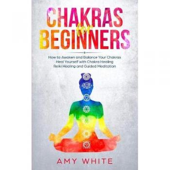 Chakras For Beginners: How to Awaken and Balance Your Chakras and Heal Yourself with Chakra Healing, Reiki Healing and Guided Meditation
