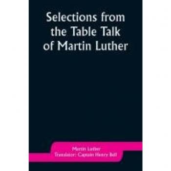 Luther, Martin: Selections from the Table Talk of Martin Luther